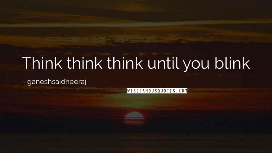 Ganeshsaidheeraj Quotes: Think think think until you blink