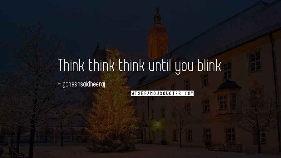 Ganeshsaidheeraj Quotes: Think think think until you blink