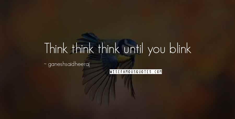 Ganeshsaidheeraj Quotes: Think think think until you blink