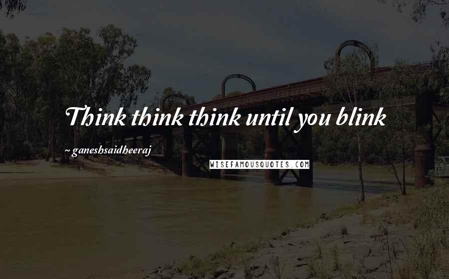 Ganeshsaidheeraj Quotes: Think think think until you blink