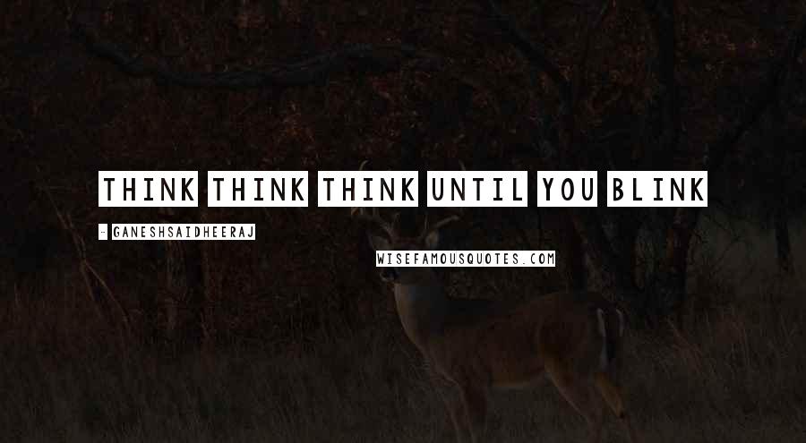 Ganeshsaidheeraj Quotes: Think think think until you blink