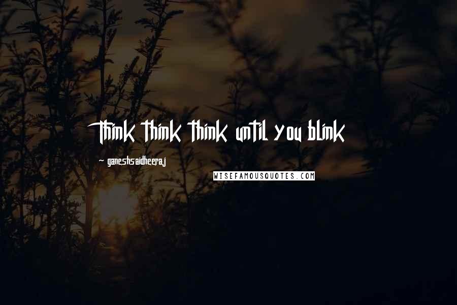 Ganeshsaidheeraj Quotes: Think think think until you blink