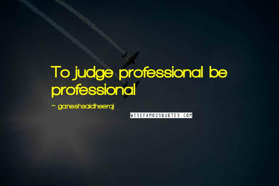 Ganeshsaidheeraj Quotes: To judge professional be professional