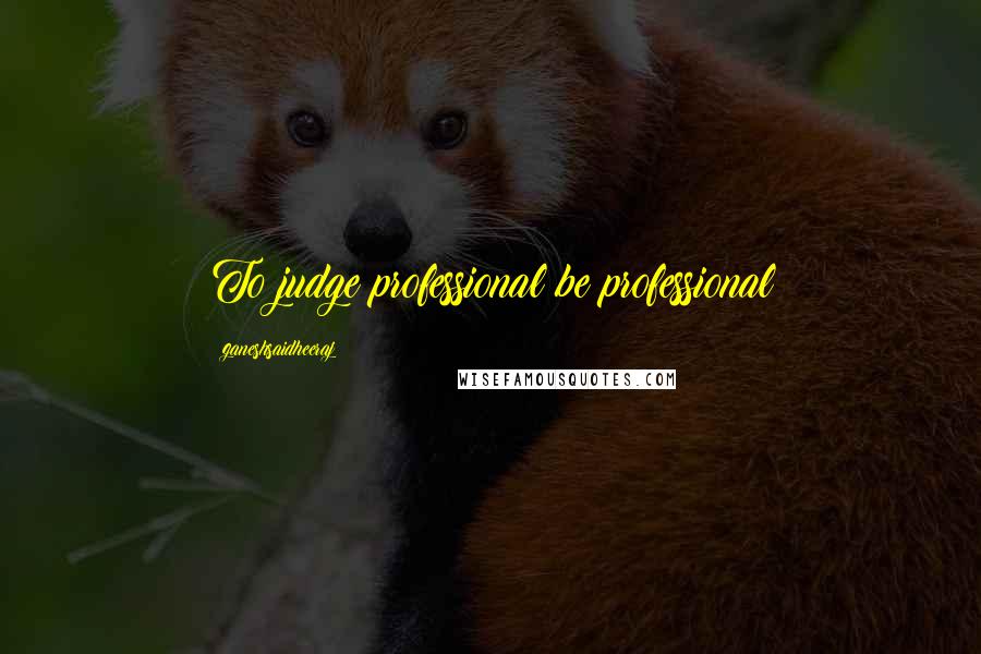 Ganeshsaidheeraj Quotes: To judge professional be professional