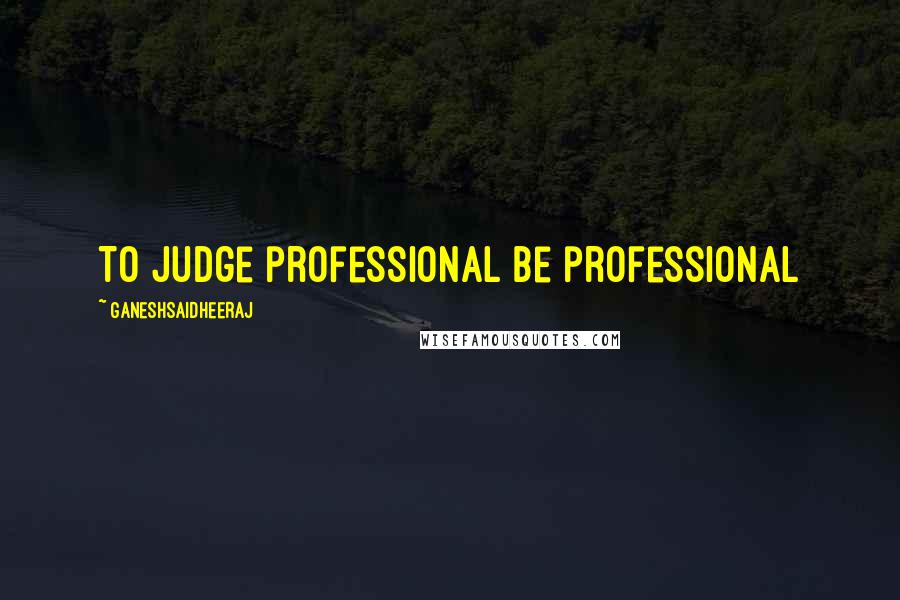 Ganeshsaidheeraj Quotes: To judge professional be professional