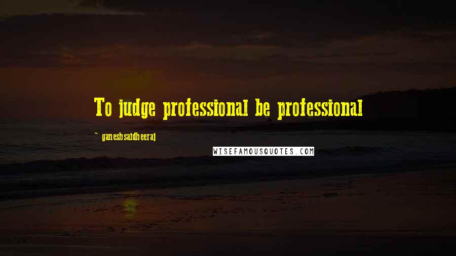 Ganeshsaidheeraj Quotes: To judge professional be professional