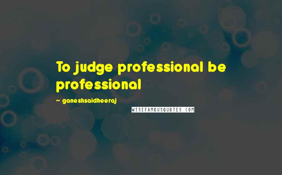 Ganeshsaidheeraj Quotes: To judge professional be professional