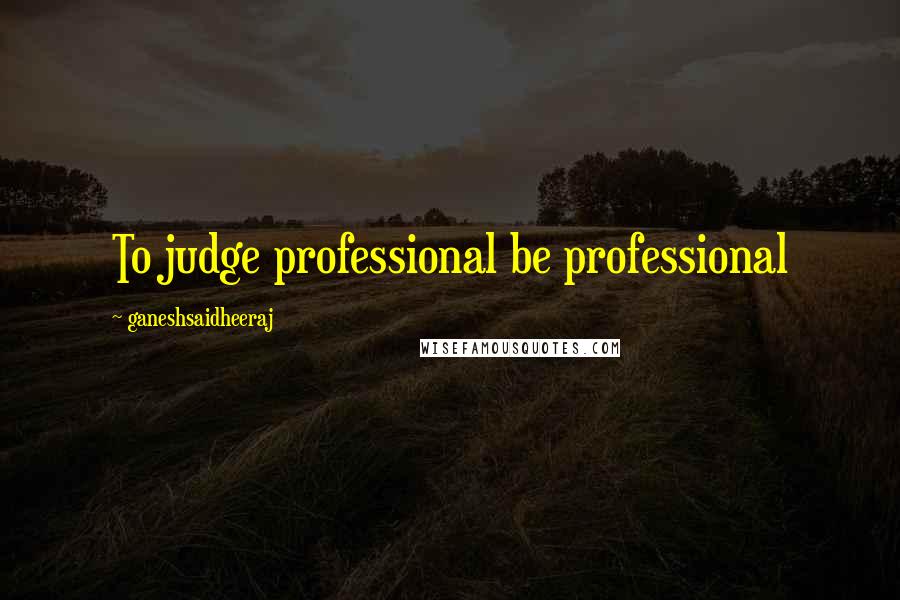 Ganeshsaidheeraj Quotes: To judge professional be professional