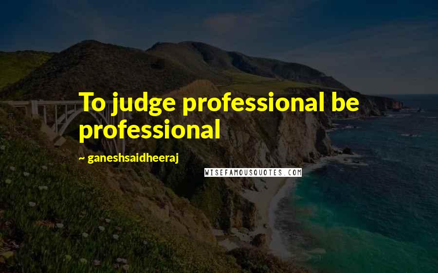 Ganeshsaidheeraj Quotes: To judge professional be professional