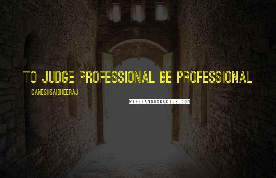 Ganeshsaidheeraj Quotes: To judge professional be professional