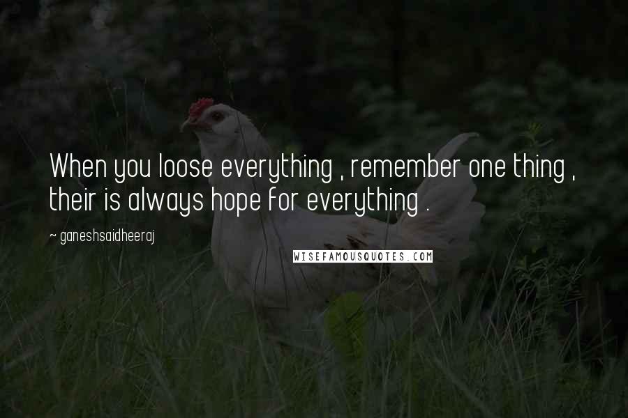 Ganeshsaidheeraj Quotes: When you loose everything , remember one thing , their is always hope for everything .