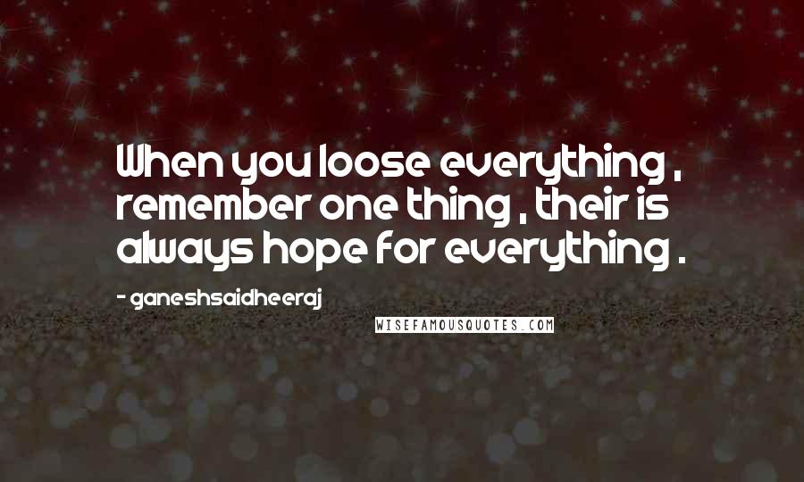 Ganeshsaidheeraj Quotes: When you loose everything , remember one thing , their is always hope for everything .