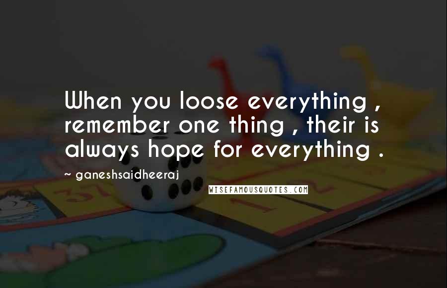 Ganeshsaidheeraj Quotes: When you loose everything , remember one thing , their is always hope for everything .