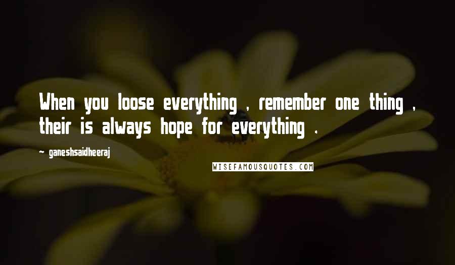 Ganeshsaidheeraj Quotes: When you loose everything , remember one thing , their is always hope for everything .