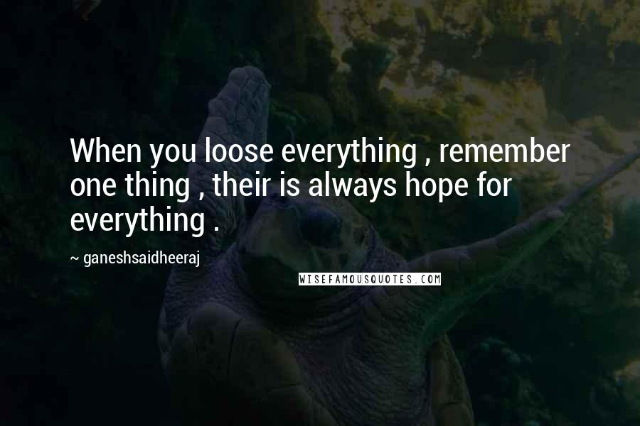 Ganeshsaidheeraj Quotes: When you loose everything , remember one thing , their is always hope for everything .