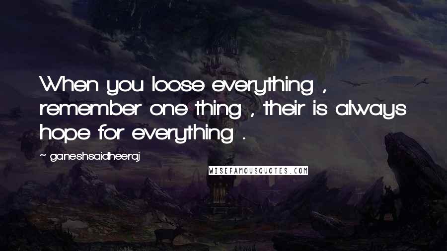 Ganeshsaidheeraj Quotes: When you loose everything , remember one thing , their is always hope for everything .