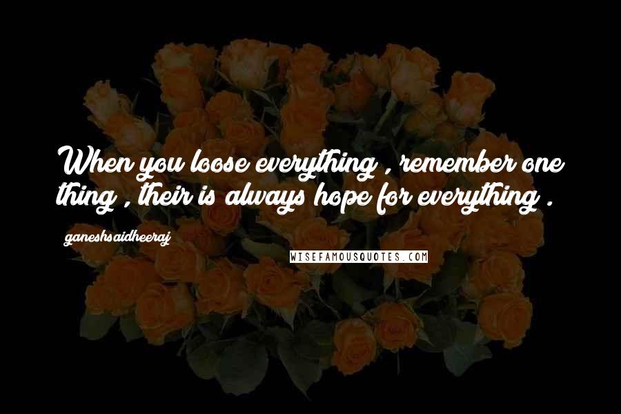 Ganeshsaidheeraj Quotes: When you loose everything , remember one thing , their is always hope for everything .