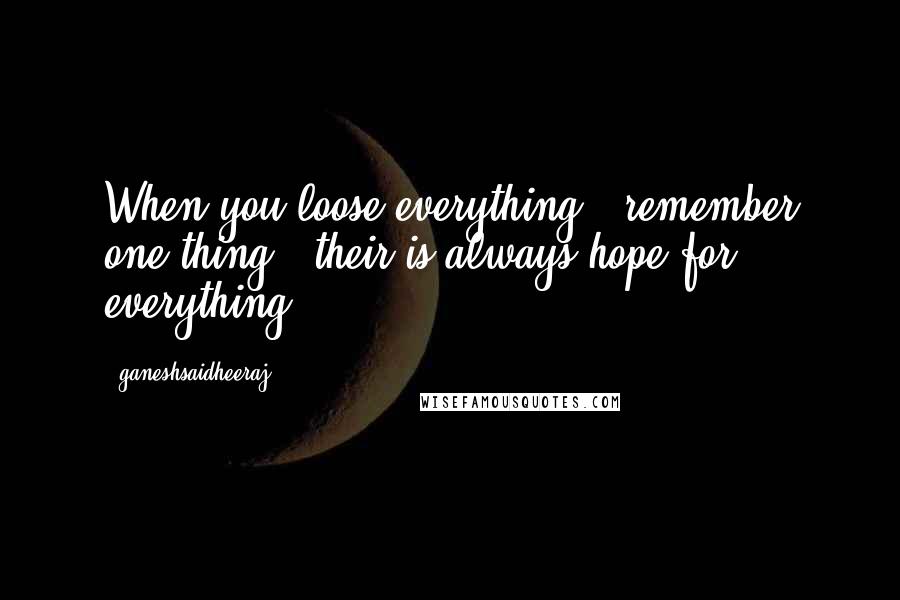 Ganeshsaidheeraj Quotes: When you loose everything , remember one thing , their is always hope for everything .