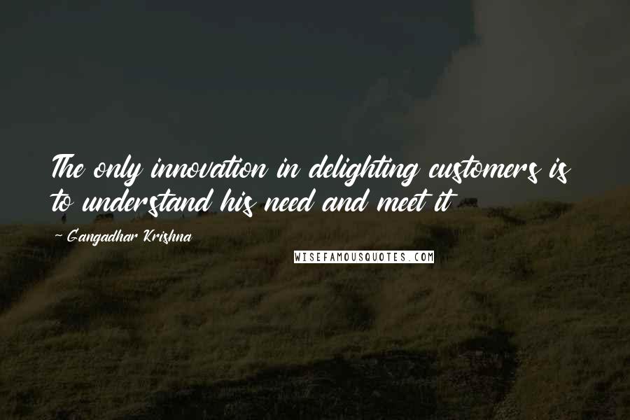 Gangadhar Krishna Quotes: The only innovation in delighting customers is to understand his need and meet it