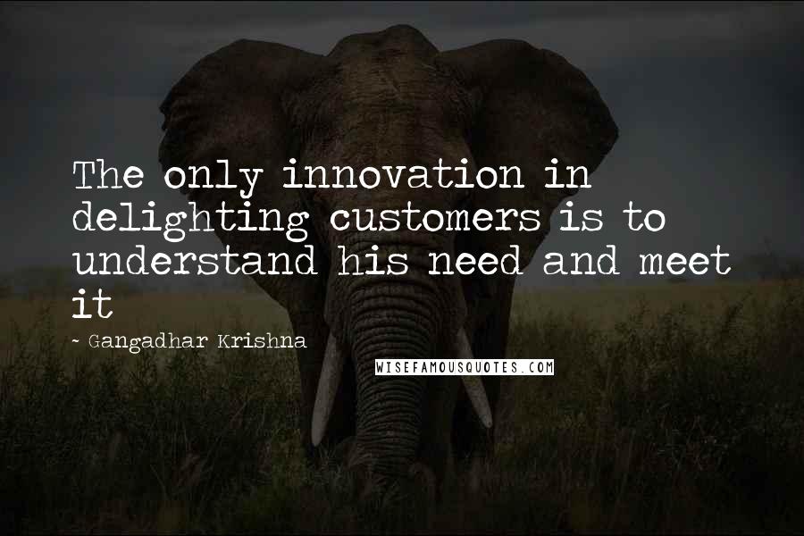 Gangadhar Krishna Quotes: The only innovation in delighting customers is to understand his need and meet it