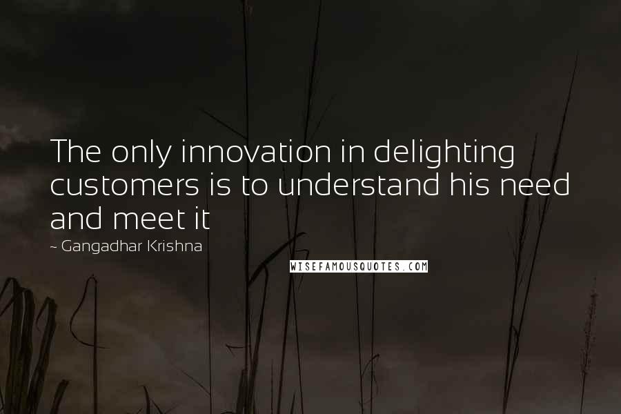 Gangadhar Krishna Quotes: The only innovation in delighting customers is to understand his need and meet it