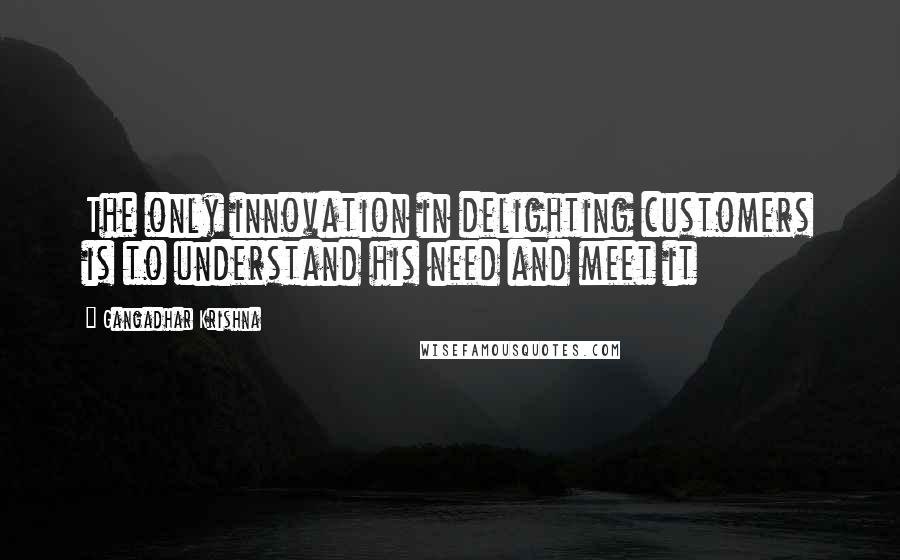 Gangadhar Krishna Quotes: The only innovation in delighting customers is to understand his need and meet it
