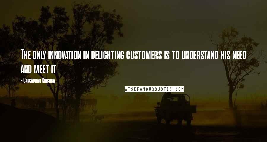 Gangadhar Krishna Quotes: The only innovation in delighting customers is to understand his need and meet it