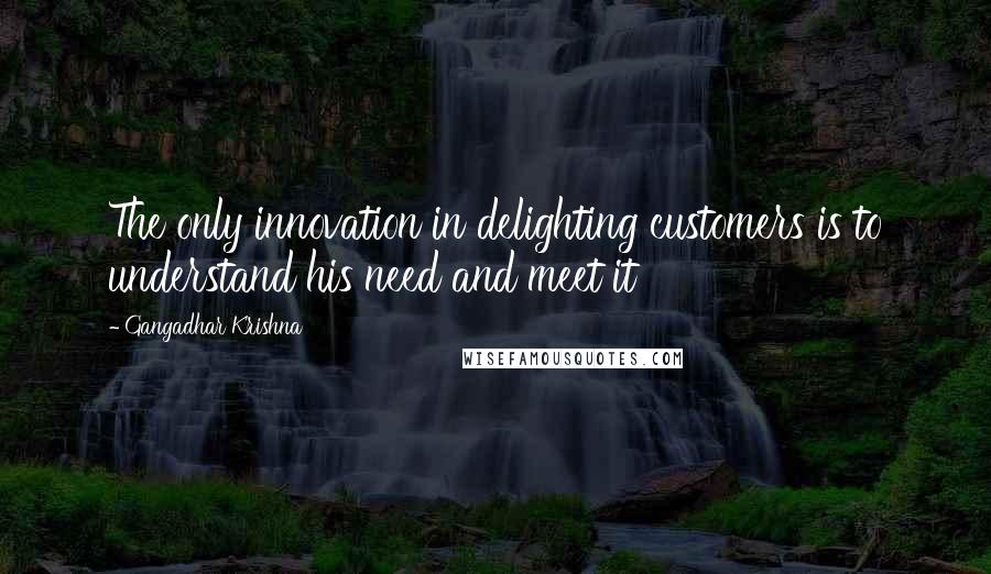 Gangadhar Krishna Quotes: The only innovation in delighting customers is to understand his need and meet it