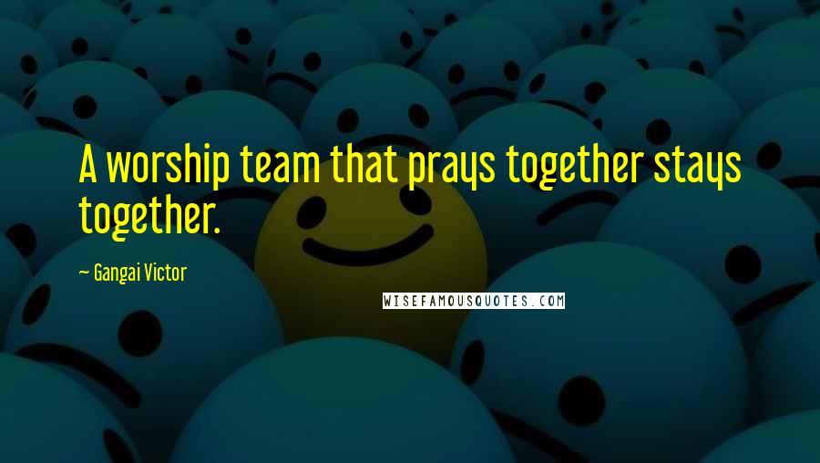 Gangai Victor Quotes: A worship team that prays together stays together.
