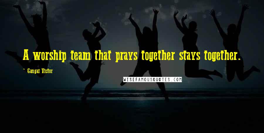 Gangai Victor Quotes: A worship team that prays together stays together.