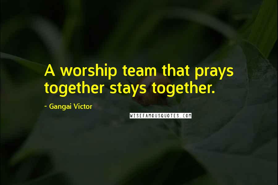 Gangai Victor Quotes: A worship team that prays together stays together.