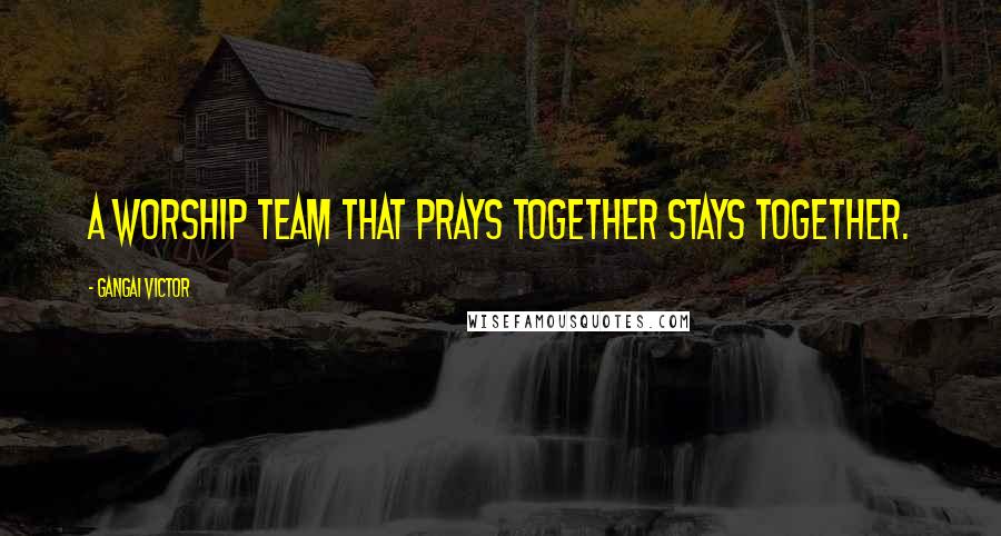 Gangai Victor Quotes: A worship team that prays together stays together.