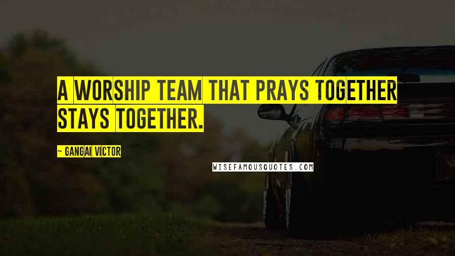 Gangai Victor Quotes: A worship team that prays together stays together.