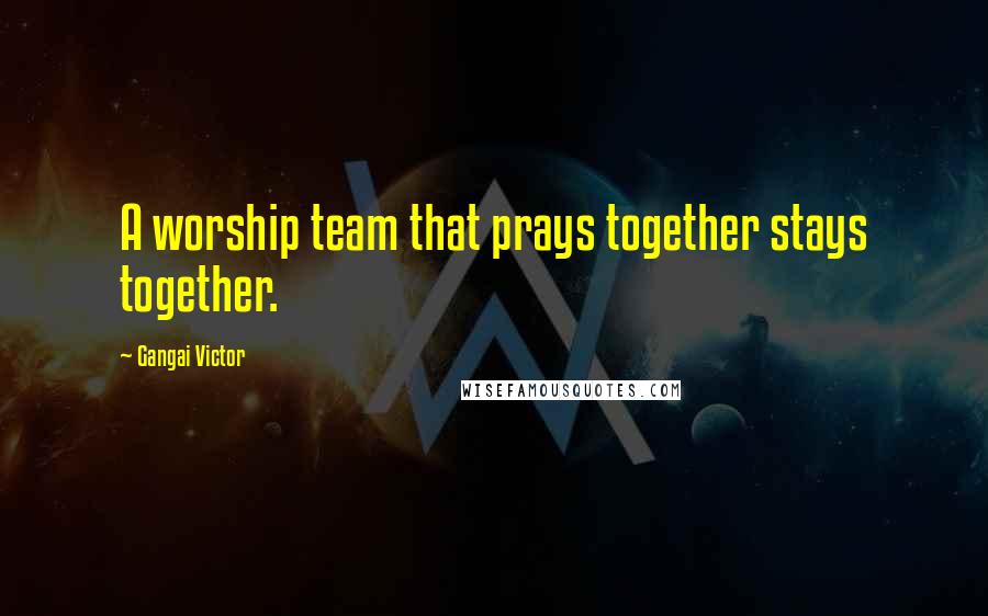 Gangai Victor Quotes: A worship team that prays together stays together.