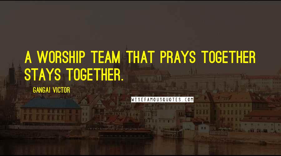 Gangai Victor Quotes: A worship team that prays together stays together.