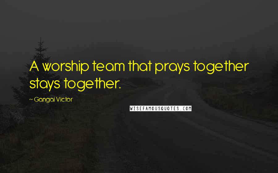 Gangai Victor Quotes: A worship team that prays together stays together.