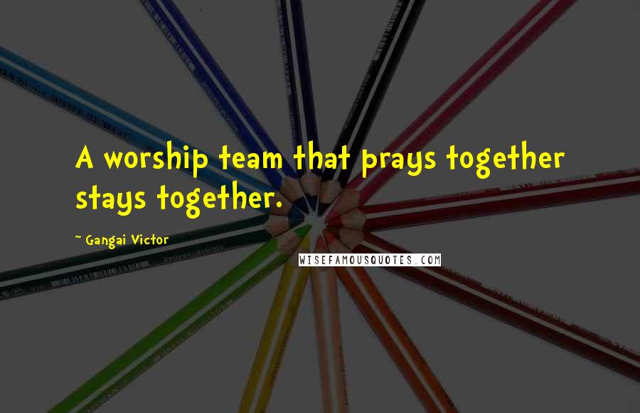 Gangai Victor Quotes: A worship team that prays together stays together.