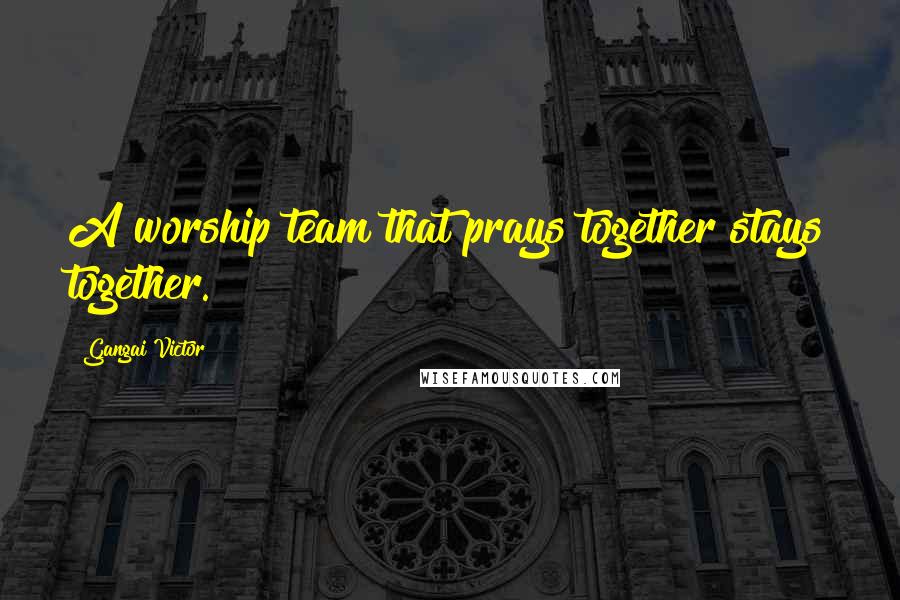 Gangai Victor Quotes: A worship team that prays together stays together.