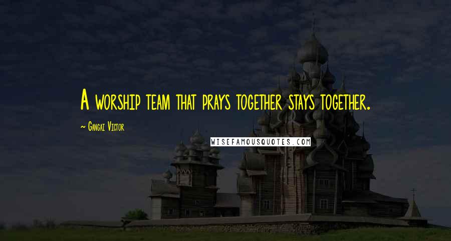 Gangai Victor Quotes: A worship team that prays together stays together.
