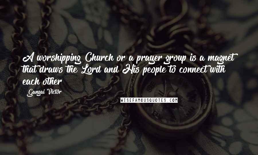 Gangai Victor Quotes: A worshipping Church or a prayer group is a magnet that draws the Lord and His people to connect with each other!