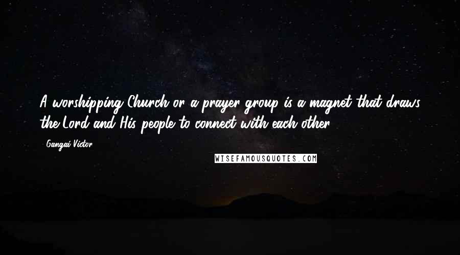 Gangai Victor Quotes: A worshipping Church or a prayer group is a magnet that draws the Lord and His people to connect with each other!