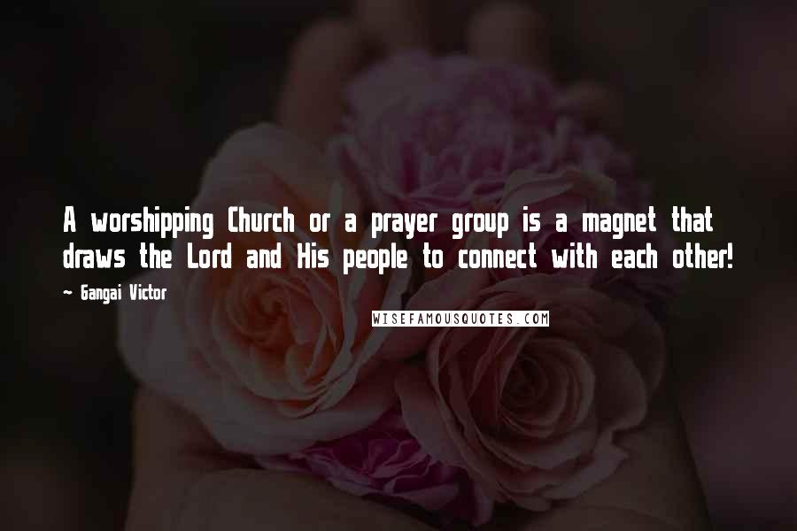 Gangai Victor Quotes: A worshipping Church or a prayer group is a magnet that draws the Lord and His people to connect with each other!
