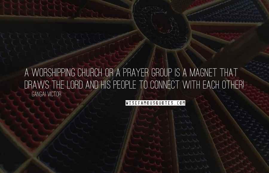 Gangai Victor Quotes: A worshipping Church or a prayer group is a magnet that draws the Lord and His people to connect with each other!