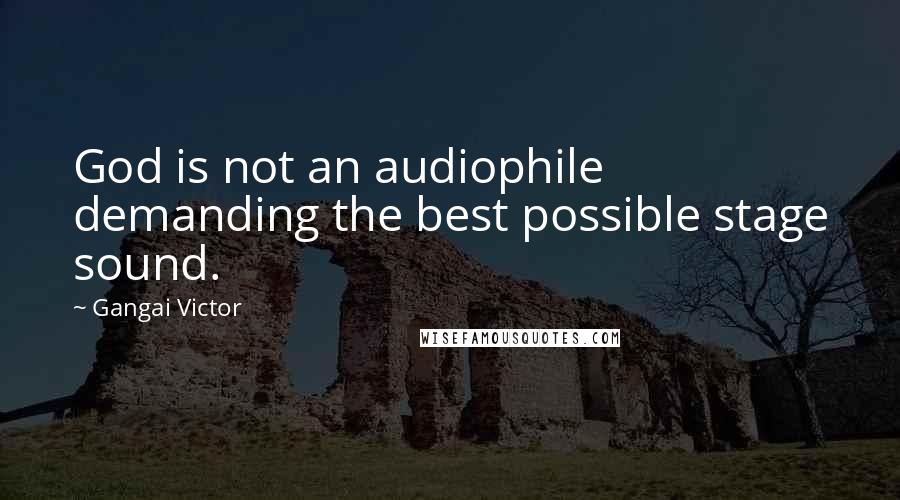 Gangai Victor Quotes: God is not an audiophile demanding the best possible stage sound.