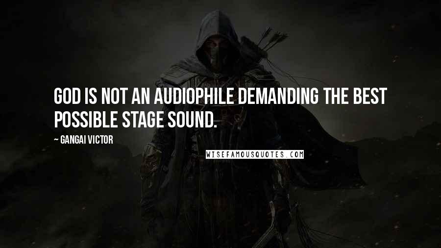 Gangai Victor Quotes: God is not an audiophile demanding the best possible stage sound.