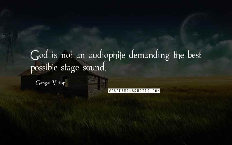 Gangai Victor Quotes: God is not an audiophile demanding the best possible stage sound.