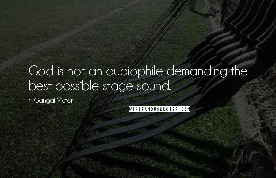 Gangai Victor Quotes: God is not an audiophile demanding the best possible stage sound.
