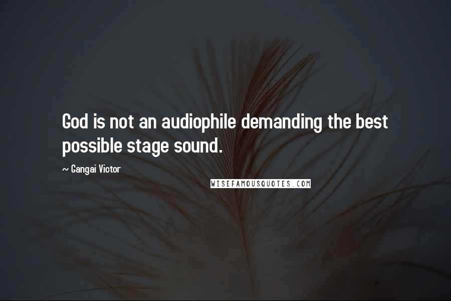 Gangai Victor Quotes: God is not an audiophile demanding the best possible stage sound.