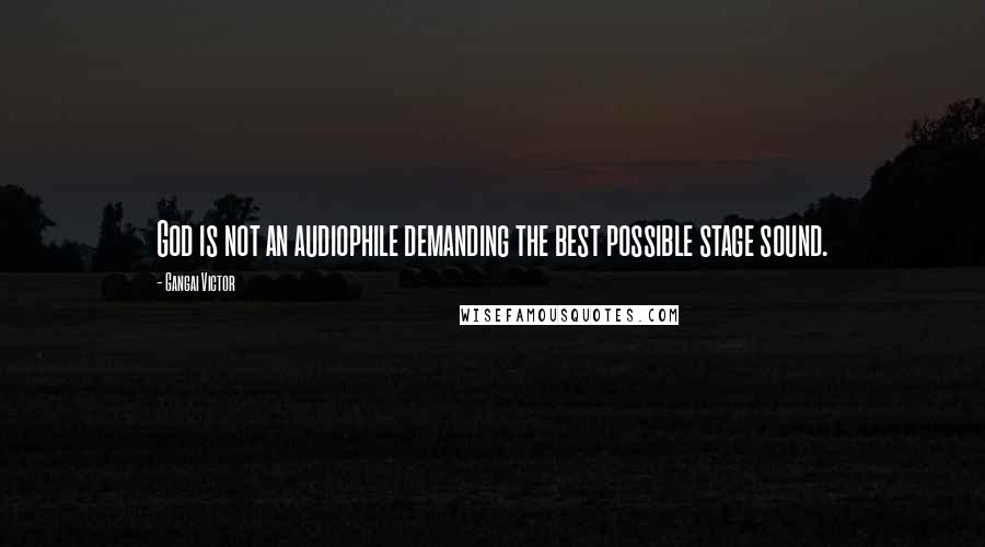 Gangai Victor Quotes: God is not an audiophile demanding the best possible stage sound.