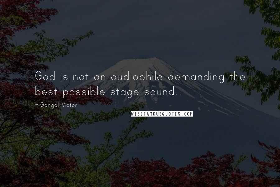 Gangai Victor Quotes: God is not an audiophile demanding the best possible stage sound.
